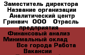 Заместитель директора › Название организации ­ Аналитический центр Гринвич, ООО › Отрасль предприятия ­ Финансовый анализ › Минимальный оклад ­ 50 000 - Все города Работа » Вакансии   . Пензенская обл.,Мокшанский р-н